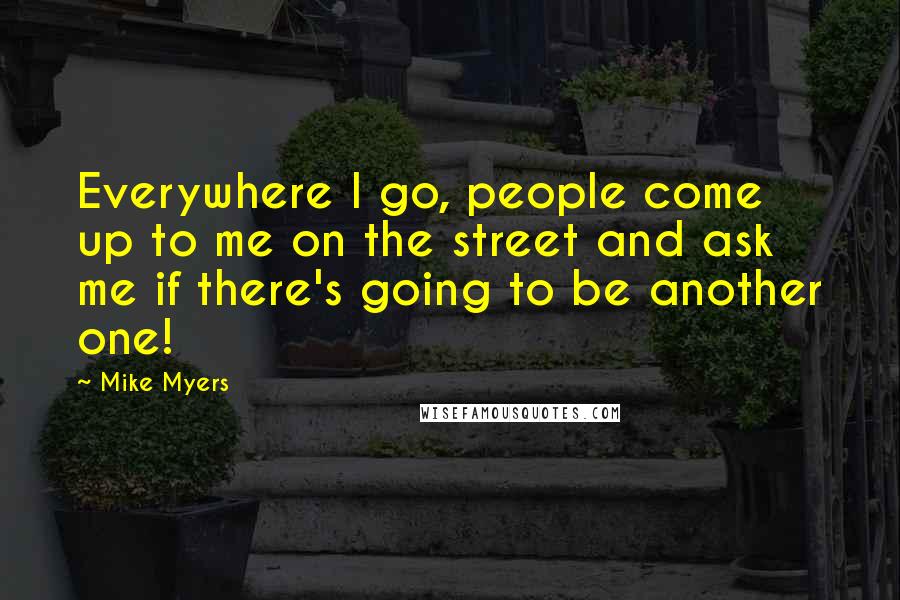 Mike Myers quotes: Everywhere I go, people come up to me on the street and ask me if there's going to be another one!