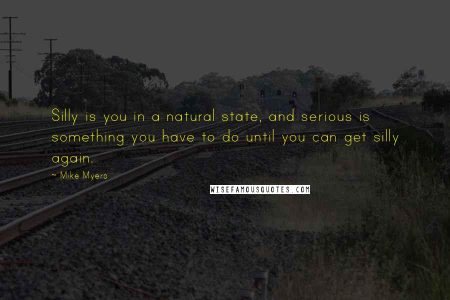 Mike Myers quotes: Silly is you in a natural state, and serious is something you have to do until you can get silly again. Mike Myers quotes: Silly is you in a natural state, and serious is something you have to do until you can get silly again.