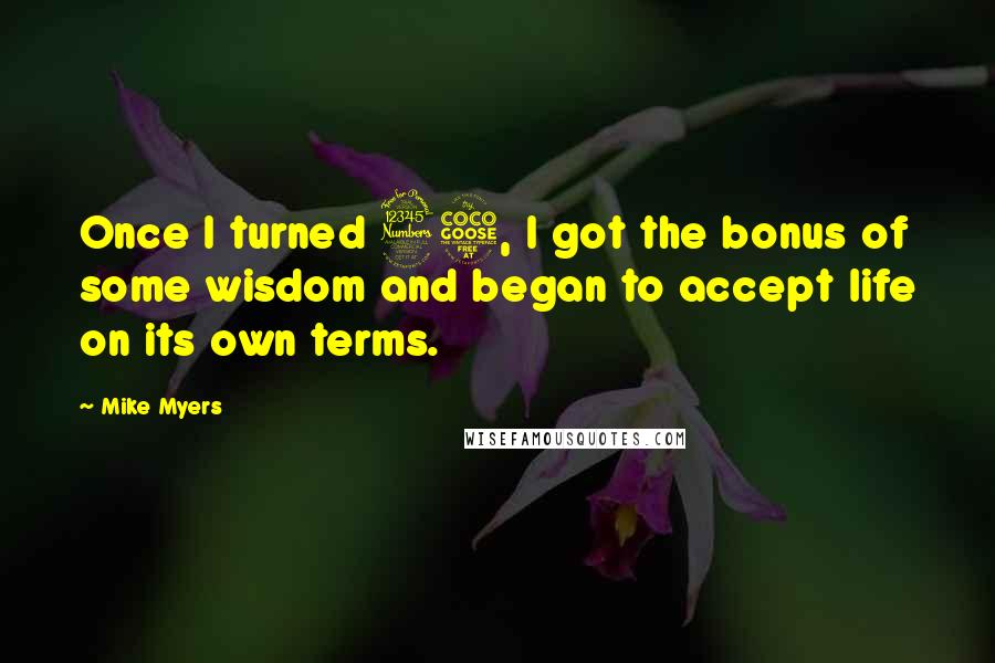 Mike Myers quotes: Once I turned 35, I got the bonus of some wisdom and began to accept life on its own terms.