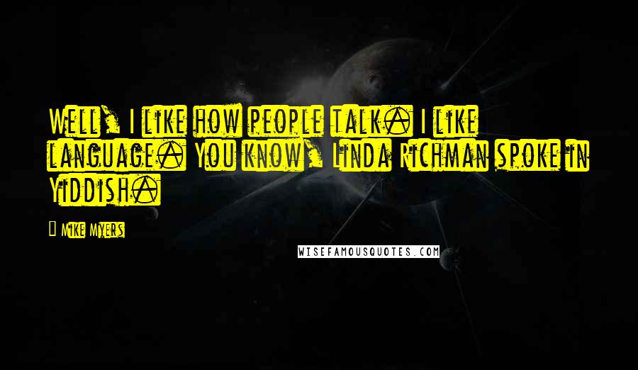 Mike Myers quotes: Well, I like how people talk. I like language. You know, Linda Richman spoke in Yiddish.