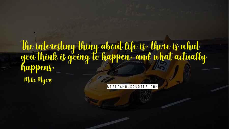 Mike Myers quotes: The interesting thing about life is, there is what you think is going to happen, and what actually happens. Mike Myers quotes: The interesting thing about life is, there is what you think is going to happen, and what actually happens.