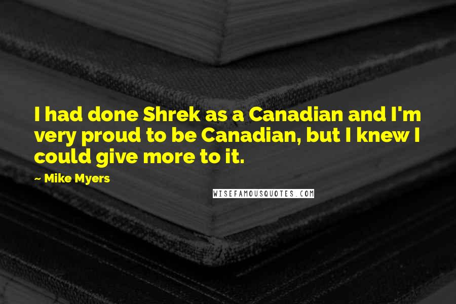 Mike Myers quotes: I had done Shrek as a Canadian and I'm very proud to be Canadian, but I knew I could give more to it.
