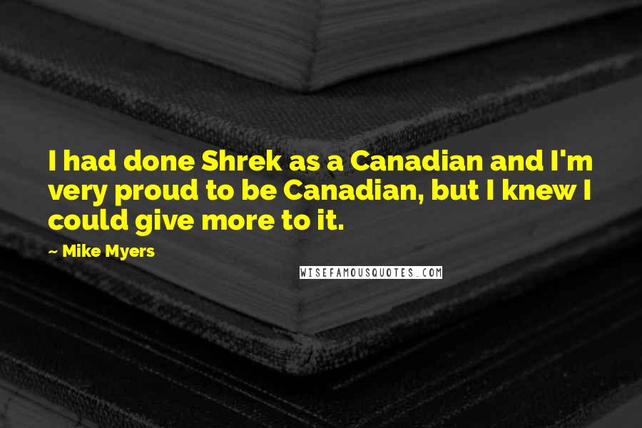 Mike Myers quotes: I had done Shrek as a Canadian and I'm very proud to be Canadian, but I knew I could give more to it. Mike Myers quotes: I had done Shrek as a Canadian and I'm very proud to be Canadian, but I knew I could give more to it.
