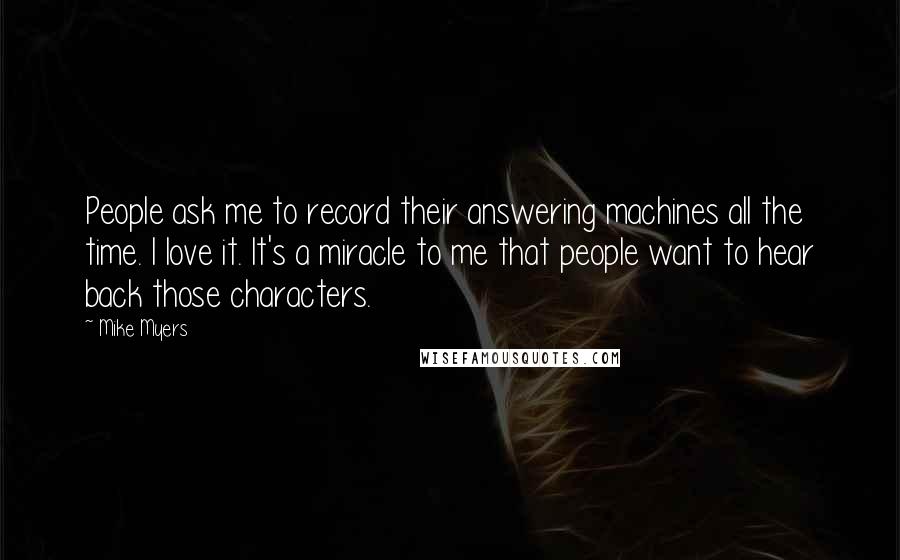 Mike Myers quotes: People ask me to record their answering machines all the time. I love it. It's a miracle to me that people want to hear back those characters.