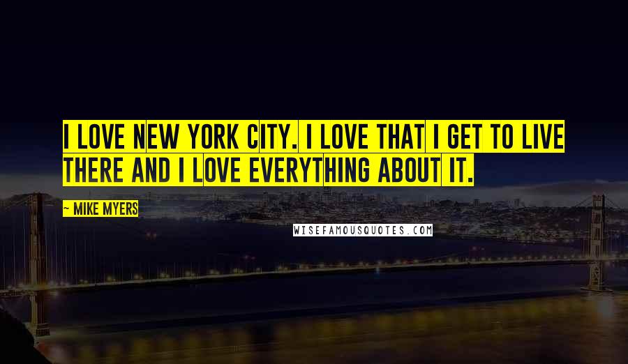 Mike Myers quotes: I love New York City. I love that I get to live there and I love everything about it.