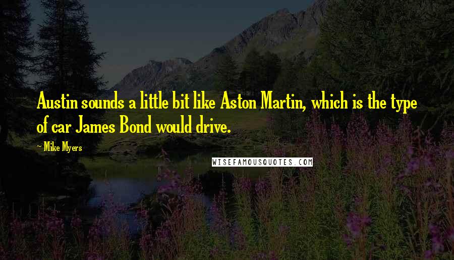 Mike Myers quotes: Austin sounds a little bit like Aston Martin, which is the type of car James Bond would drive.