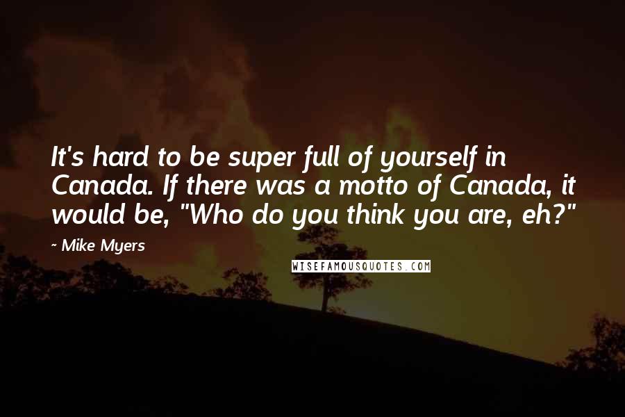 Mike Myers quotes: It's hard to be super full of yourself in Canada. If there was a motto of Canada, it would be, "Who do you think you are, eh?"