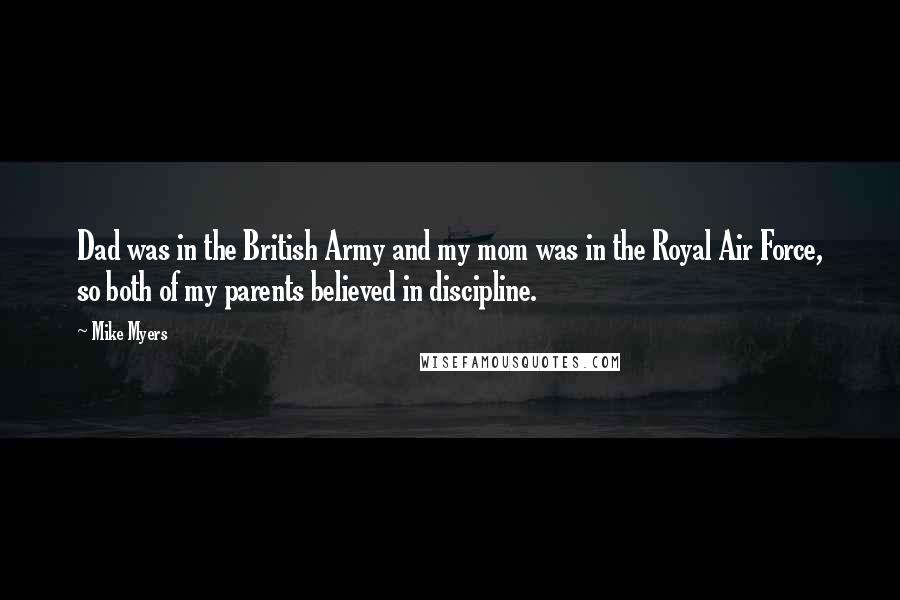 Mike Myers quotes: Dad was in the British Army and my mom was in the Royal Air Force, so both of my parents believed in discipline. Mike Myers quotes: Dad was in the British Army and my mom was in the Royal Air Force, so both of my parents believed in discipline.