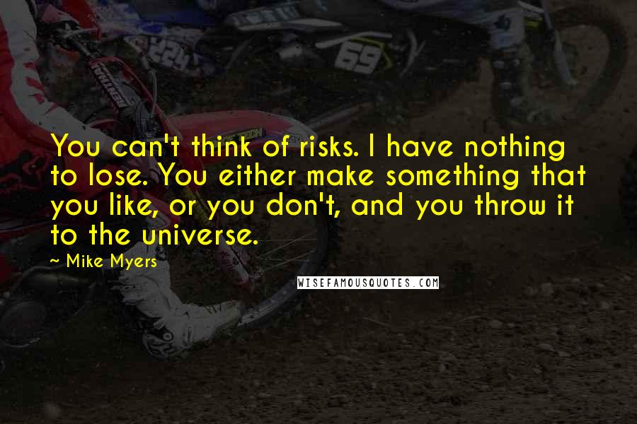 Mike Myers quotes: You can't think of risks. I have nothing to lose. You either make something that you like, or you don't, and you throw it to the universe. Mike Myers quotes: You can't think of risks. I have nothing to lose. You either make something that you like, or you don't, and you throw it to the universe.