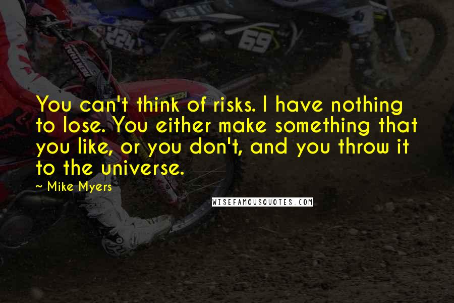 Mike Myers quotes: You can't think of risks. I have nothing to lose. You either make something that you like, or you don't, and you throw it to the universe.