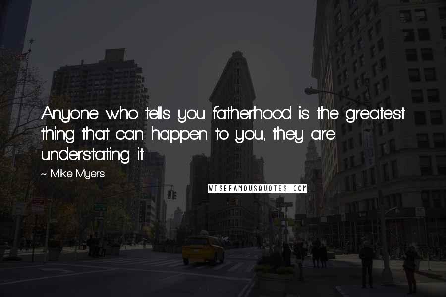 Mike Myers quotes: Anyone who tells you fatherhood is the greatest thing that can happen to you, they are understating it. Mike Myers quotes: Anyone who tells you fatherhood is the greatest thing that can happen to you, they are understating it.