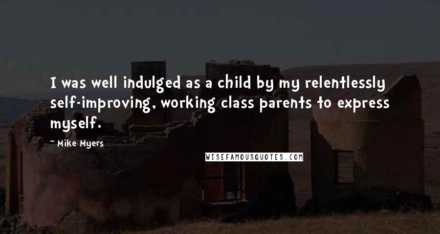 Mike Myers quotes: I was well indulged as a child by my relentlessly self-improving, working class parents to express myself. Mike Myers quotes: I was well indulged as a child by my relentlessly self-improving, working class parents to express myself.