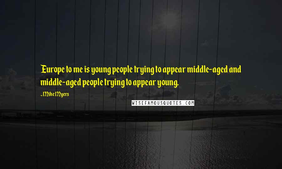 Mike Myers quotes: Europe to me is young people trying to appear middle-aged and middle-aged people trying to appear young. Mike Myers quotes: Europe to me is young people trying to appear middle-aged and middle-aged people trying to appear young.