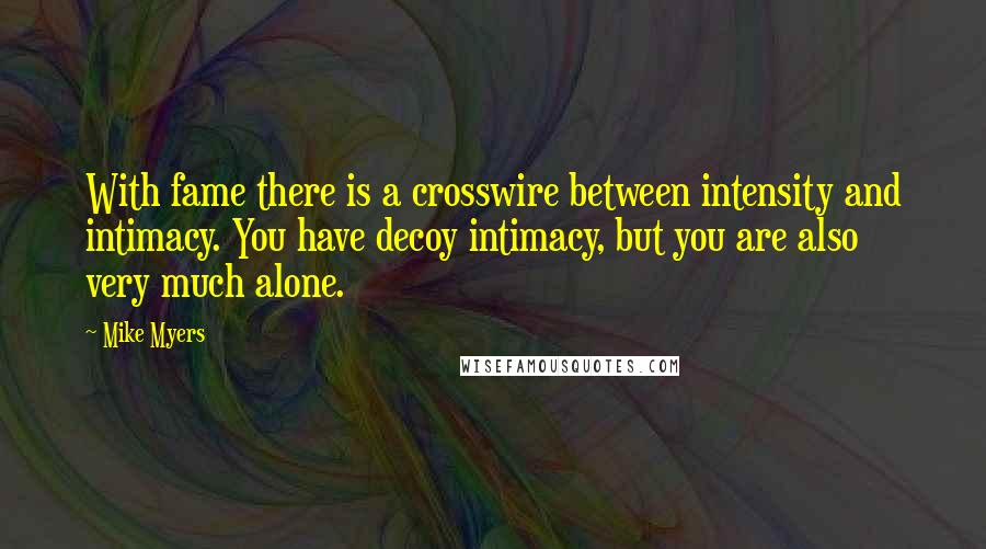 Mike Myers quotes: With fame there is a crosswire between intensity and intimacy. You have decoy intimacy, but you are also very much alone. Mike Myers quotes: With fame there is a crosswire between intensity and intimacy. You have decoy intimacy, but you are also very much alone.