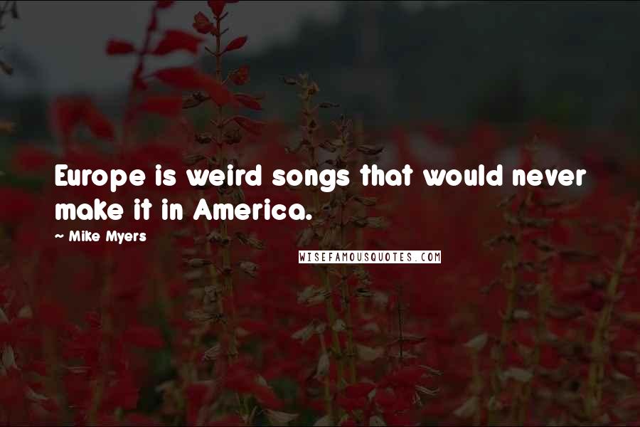 Mike Myers quotes: Europe is weird songs that would never make it in America.