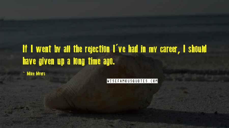 Mike Myers quotes: If I went by all the rejection I've had in my career, I should have given up a long time ago.