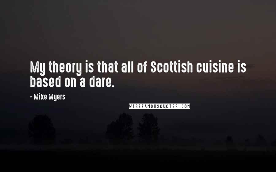 Mike Myers quotes: My theory is that all of Scottish cuisine is based on a dare.