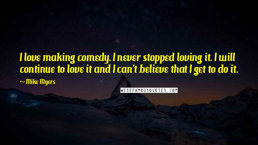 Mike Myers quotes: I love making comedy. I never stopped loving it. I will continue to love it and I can't believe that I get to do it.