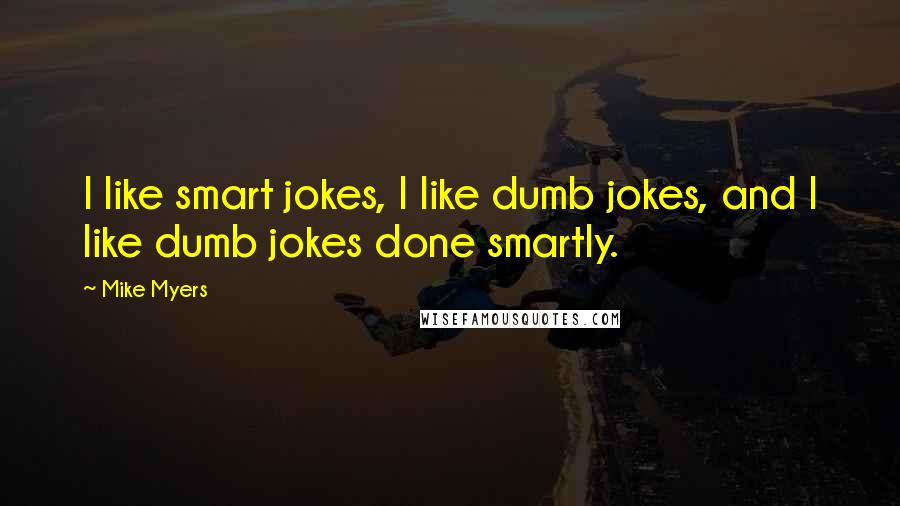 Mike Myers quotes: I like smart jokes, I like dumb jokes, and I like dumb jokes done smartly.