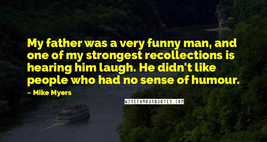 Mike Myers quotes: My father was a very funny man, and one of my strongest recollections is hearing him laugh. He didn't like people who had no sense of humour. Mike Myers quotes: My father was a very funny man, and one of my strongest recollections is hearing him laugh. He didn't like people who had no sense of humour.