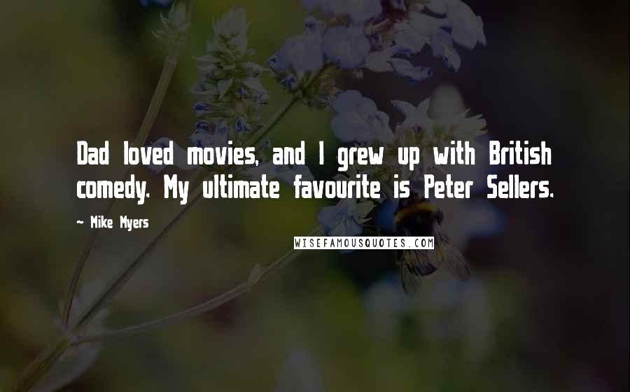 Mike Myers quotes: Dad loved movies, and I grew up with British comedy. My ultimate favourite is Peter Sellers.