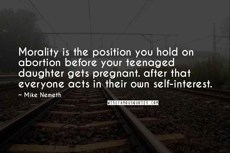 Mike Nemeth quotes: Morality is the position you hold on abortion before your teenaged daughter gets pregnant. after that everyone acts in their own self-interest. Mike Nemeth quotes: Morality is the position you hold on abortion before your teenaged daughter gets pregnant. after that everyone acts in their own self-interest.