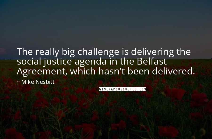 Mike Nesbitt quotes: The really big challenge is delivering the social justice agenda in the Belfast Agreement, which hasn't been delivered.