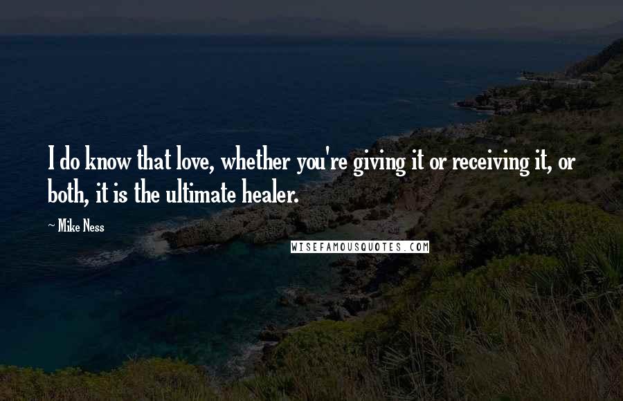 Mike Ness quotes: I do know that love, whether you're giving it or receiving it, or both, it is the ultimate healer. Mike Ness quotes: I do know that love, whether you're giving it or receiving it, or both, it is the ultimate healer.