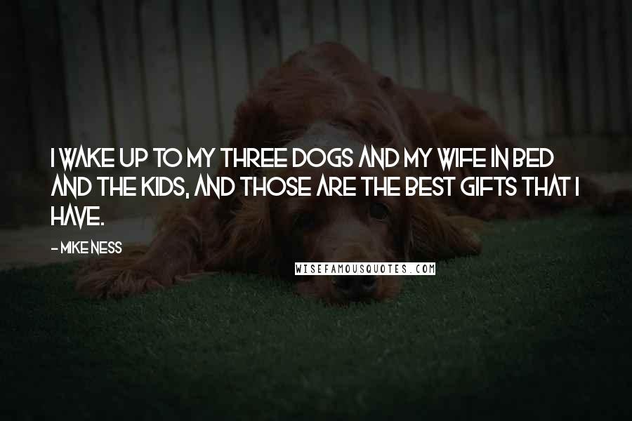 Mike Ness quotes: I wake up to my three dogs and my wife in bed and the kids, and those are the best gifts that I have. Mike Ness quotes: I wake up to my three dogs and my wife in bed and the kids, and those are the best gifts that I have.
