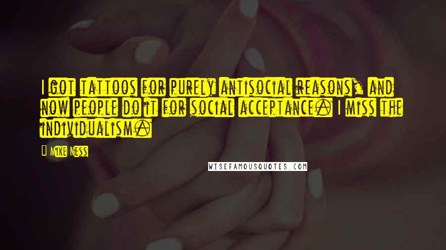 Mike Ness quotes: I got tattoos for purely antisocial reasons, and now people do it for social acceptance. I miss the individualism.