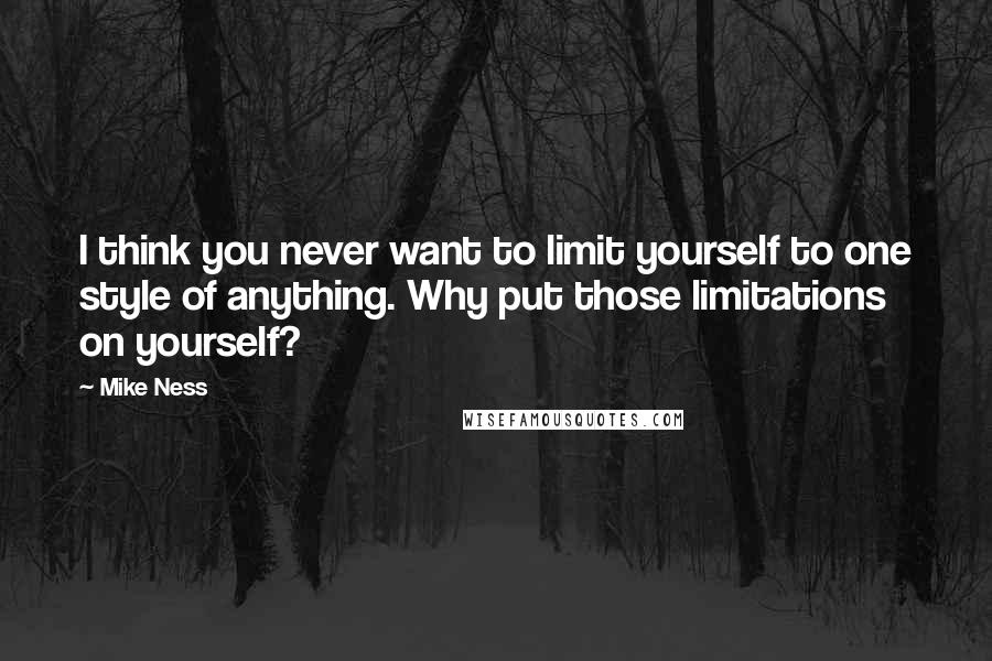 Mike Ness quotes: I think you never want to limit yourself to one style of anything. Why put those limitations on yourself? Mike Ness quotes: I think you never want to limit yourself to one style of anything. Why put those limitations on yourself?