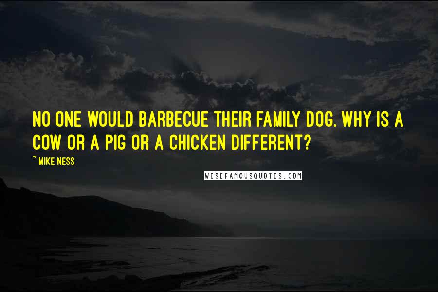 Mike Ness quotes: No one would barbecue their family dog. Why is a cow or a pig or a chicken different?