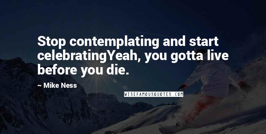 Mike Ness quotes: Stop contemplating and start celebratingYeah, you gotta live before you die. Mike Ness quotes: Stop contemplating and start celebratingYeah, you gotta live before you die.