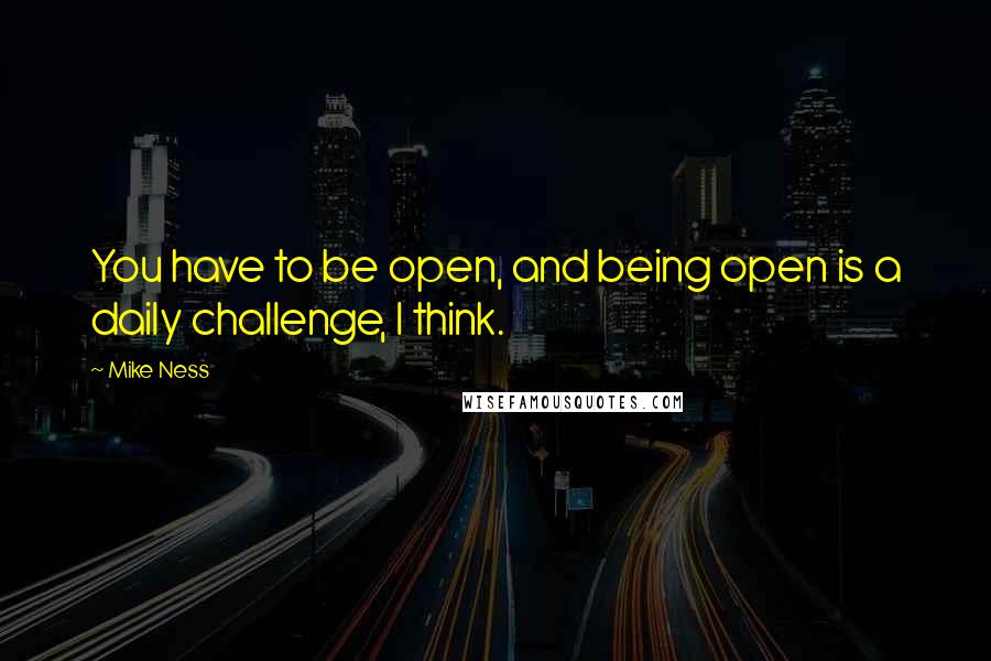 Mike Ness quotes: You have to be open, and being open is a daily challenge, I think. Mike Ness quotes: You have to be open, and being open is a daily challenge, I think.