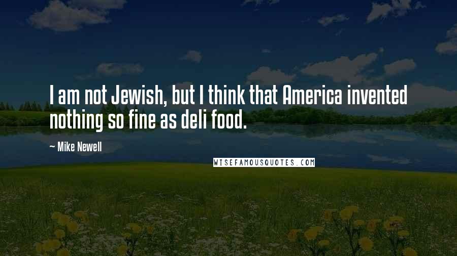 Mike Newell quotes: I am not Jewish, but I think that America invented nothing so fine as deli food.