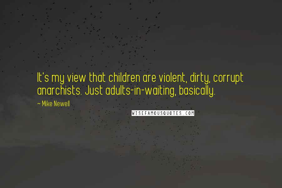 Mike Newell quotes: It's my view that children are violent, dirty, corrupt anarchists. Just adults-in-waiting, basically.