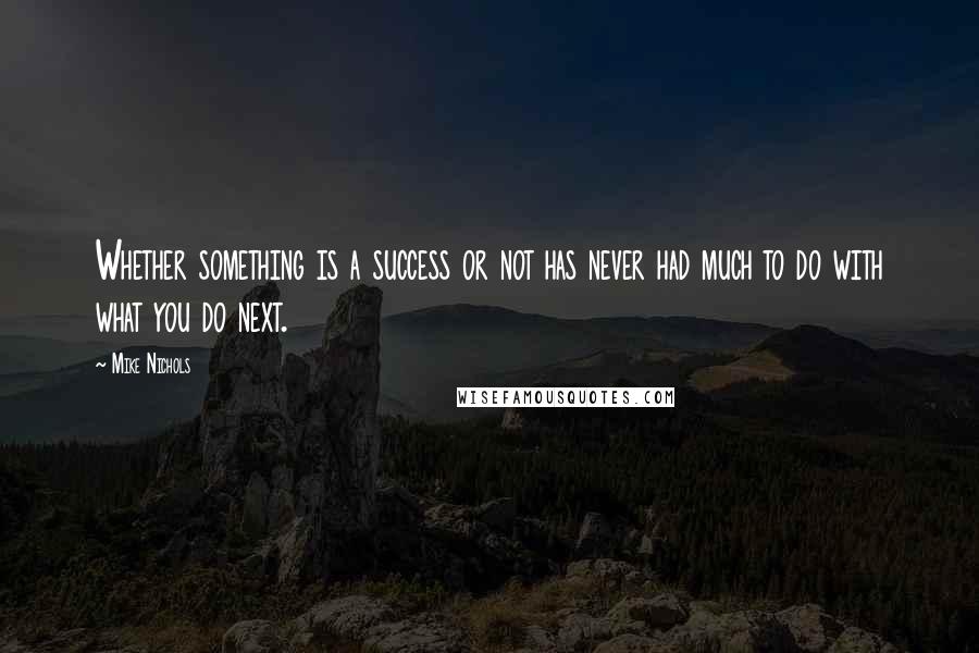 Mike Nichols quotes: Whether something is a success or not has never had much to do with what you do next.