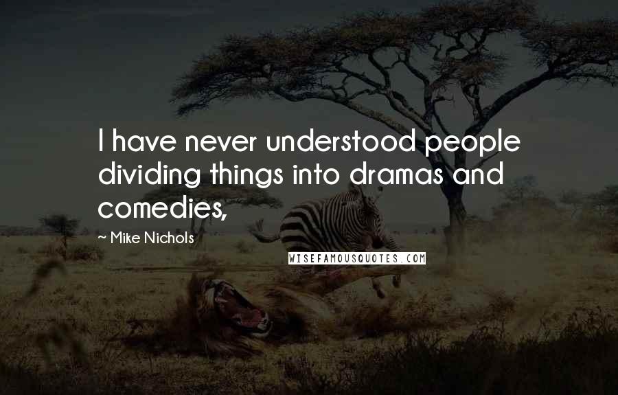 Mike Nichols quotes: I have never understood people dividing things into dramas and comedies,