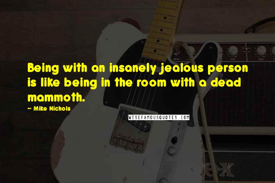 Mike Nichols quotes: Being with an insanely jealous person is like being in the room with a dead mammoth.