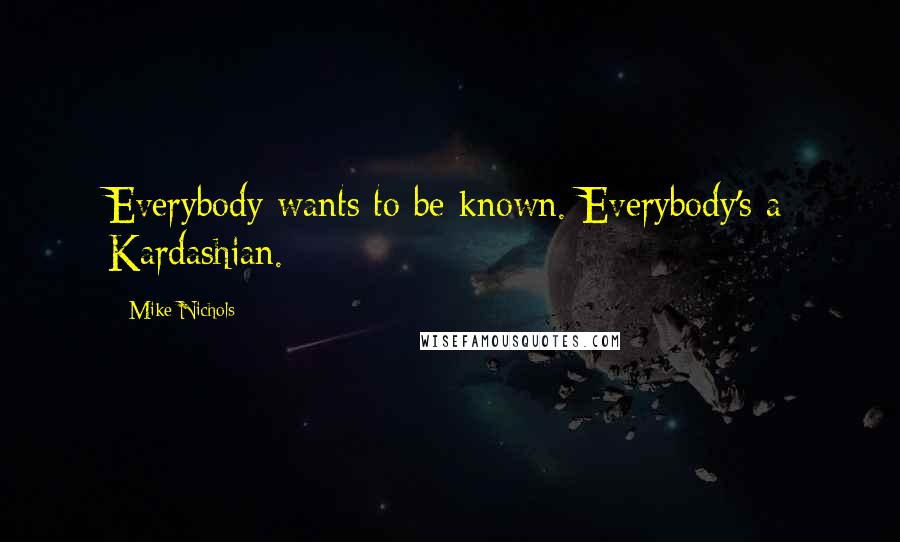 Mike Nichols quotes: Everybody wants to be known. Everybody's a Kardashian.