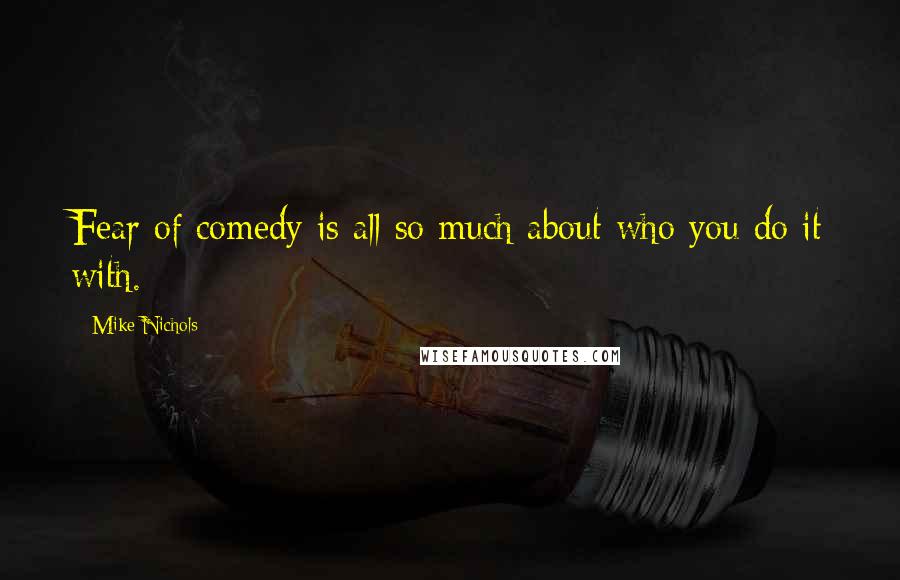 Mike Nichols quotes: Fear of comedy is all so much about who you do it with.