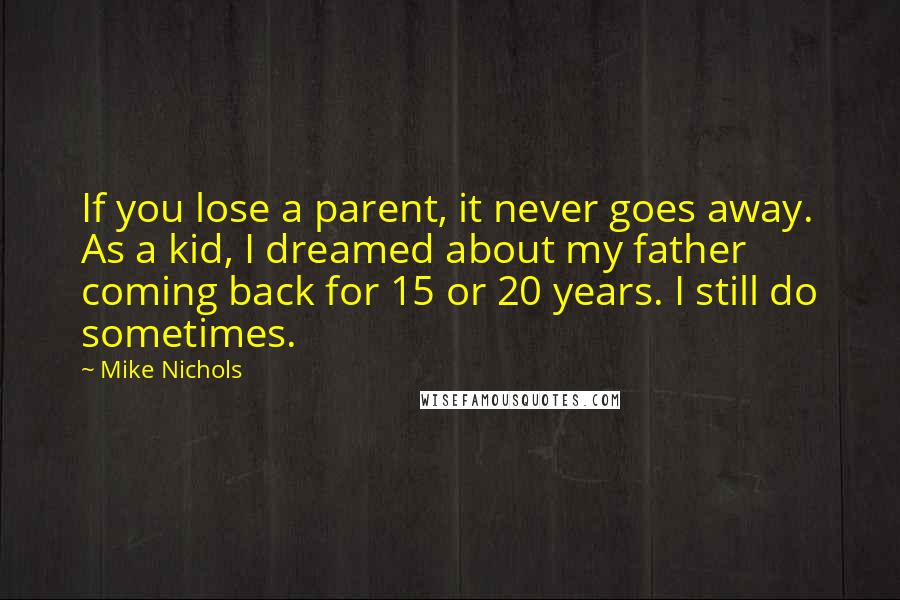 Mike Nichols quotes: If you lose a parent, it never goes away. As a kid, I dreamed about my father coming back for 15 or 20 years. I still do sometimes.
