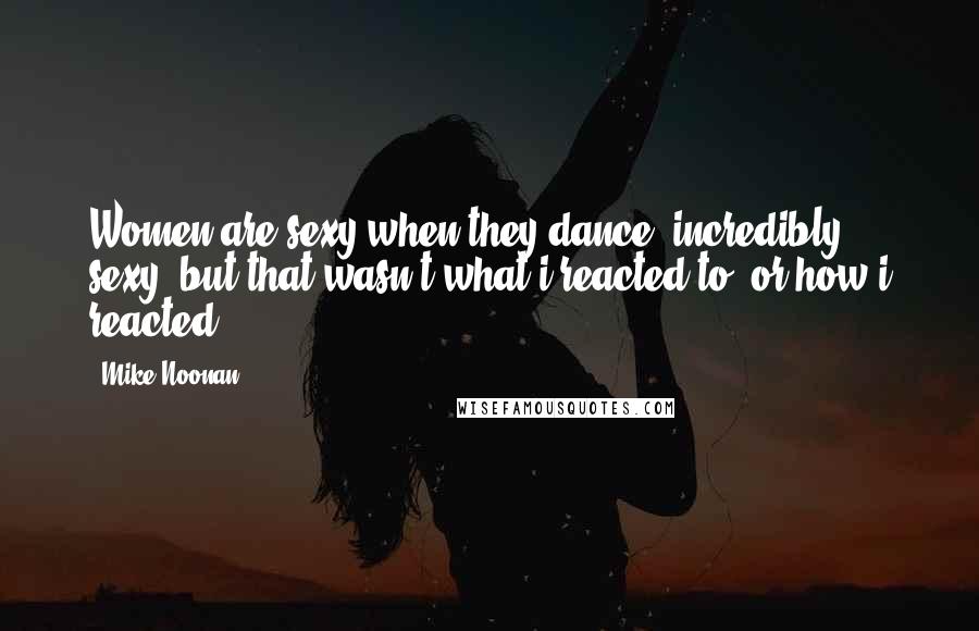 Mike Noonan quotes: Women are sexy when they dance- incredibly sexy- but that wasn't what i reacted to, or how i reacted. Mike Noonan quotes: Women are sexy when they dance- incredibly sexy- but that wasn't what i reacted to, or how i reacted.