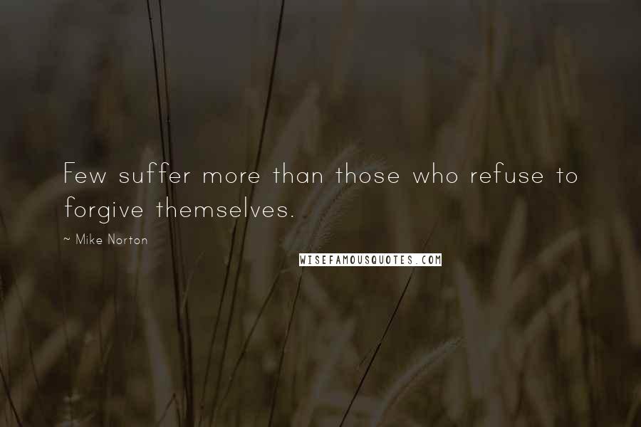 Mike Norton quotes: Few suffer more than those who refuse to forgive themselves.