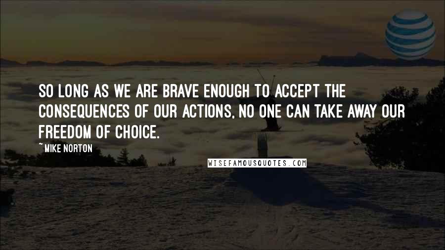 Mike Norton quotes: So long as we are brave enough to accept the consequences of our actions, no one can take away our freedom of choice. Mike Norton quotes: So long as we are brave enough to accept the consequences of our actions, no one can take away our freedom of choice.