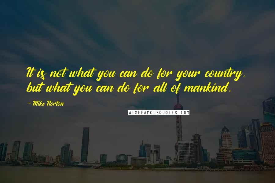 Mike Norton quotes: It is not what you can do for your country, but what you can do for all of mankind.