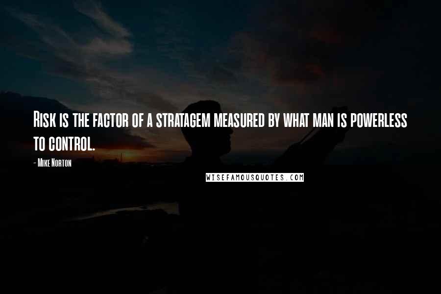 Mike Norton quotes: Risk is the factor of a stratagem measured by what man is powerless to control.