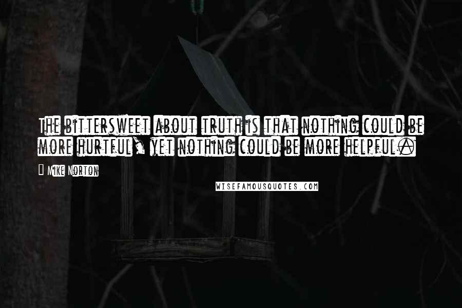 Mike Norton quotes: The bittersweet about truth is that nothing could be more hurtful, yet nothing could be more helpful.