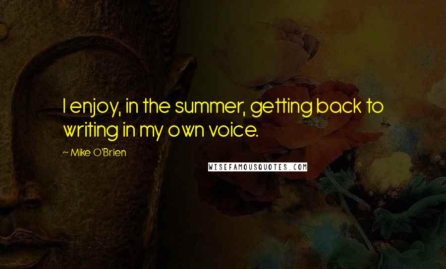 Mike O'Brien quotes: I enjoy, in the summer, getting back to writing in my own voice.