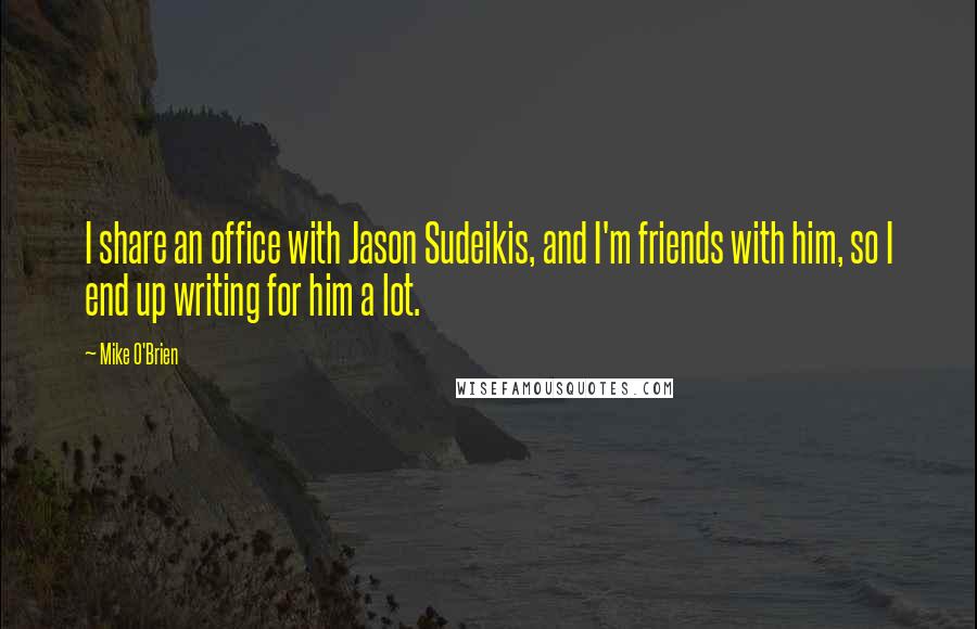 Mike O'Brien quotes: I share an office with Jason Sudeikis, and I'm friends with him, so I end up writing for him a lot.